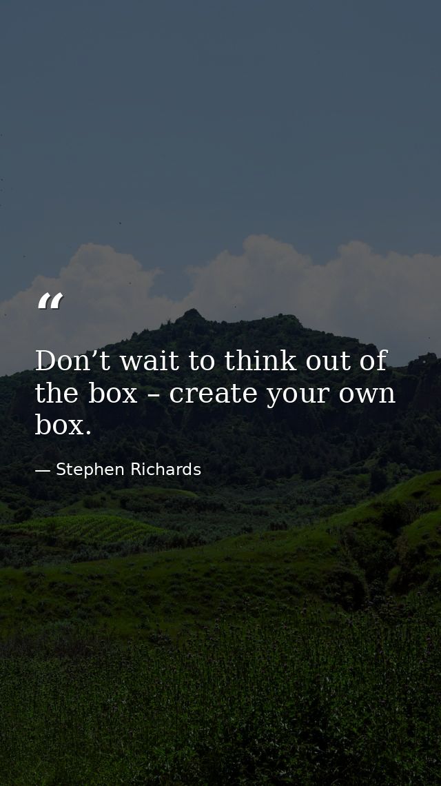 Don’t wait to think out of the box – create your own box. — Stephen Richards
