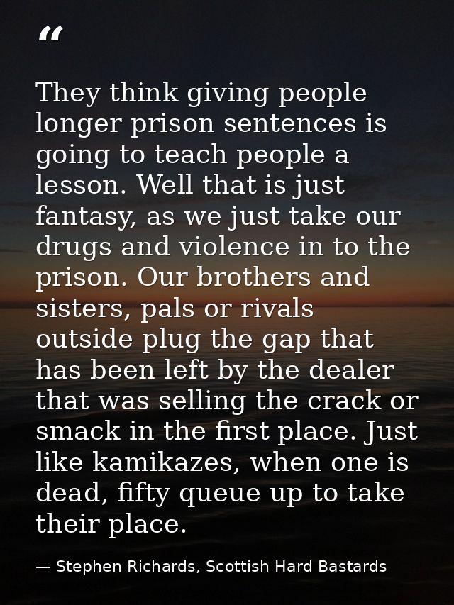 They think giving people longer prison sentences is going to teach people a lesson. Well that is just fantasy, as we jus — Stephen Richards, Scottish Hard Bastards