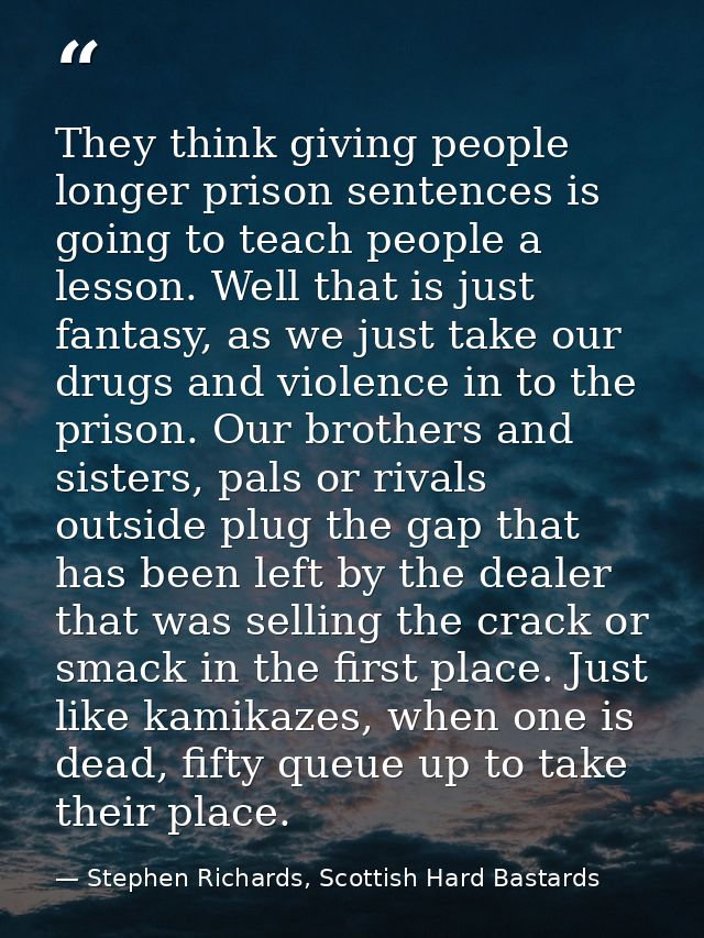 They think giving people longer prison sentences is going to teach people a lesson. Well that is just fantasy, as we jus — Stephen Richards, Scottish Hard Bastards