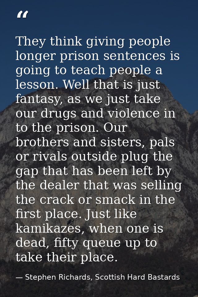 They think giving people longer prison sentences is going to teach people a lesson. Well that is just fantasy, as we jus — Stephen Richards, Scottish Hard Bastards