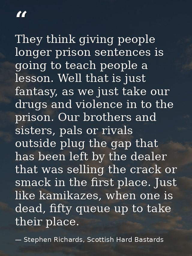 They think giving people longer prison sentences is going to teach people a lesson. Well that is just fantasy, as we jus — Stephen Richards, Scottish Hard Bastards