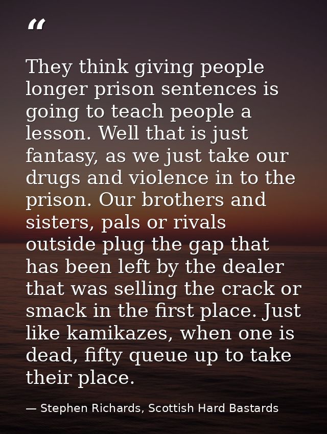 They think giving people longer prison sentences is going to teach people a lesson. Well that is just fantasy, as we jus — Stephen Richards, Scottish Hard Bastards