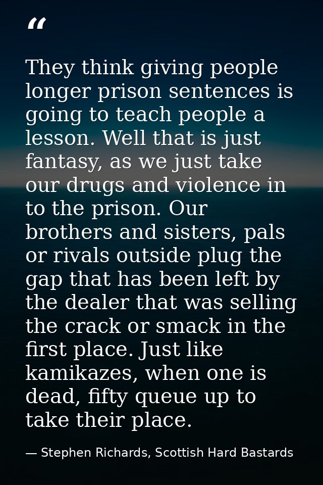 They think giving people longer prison sentences is going to teach people a lesson. Well that is just fantasy, as we jus — Stephen Richards, Scottish Hard Bastards