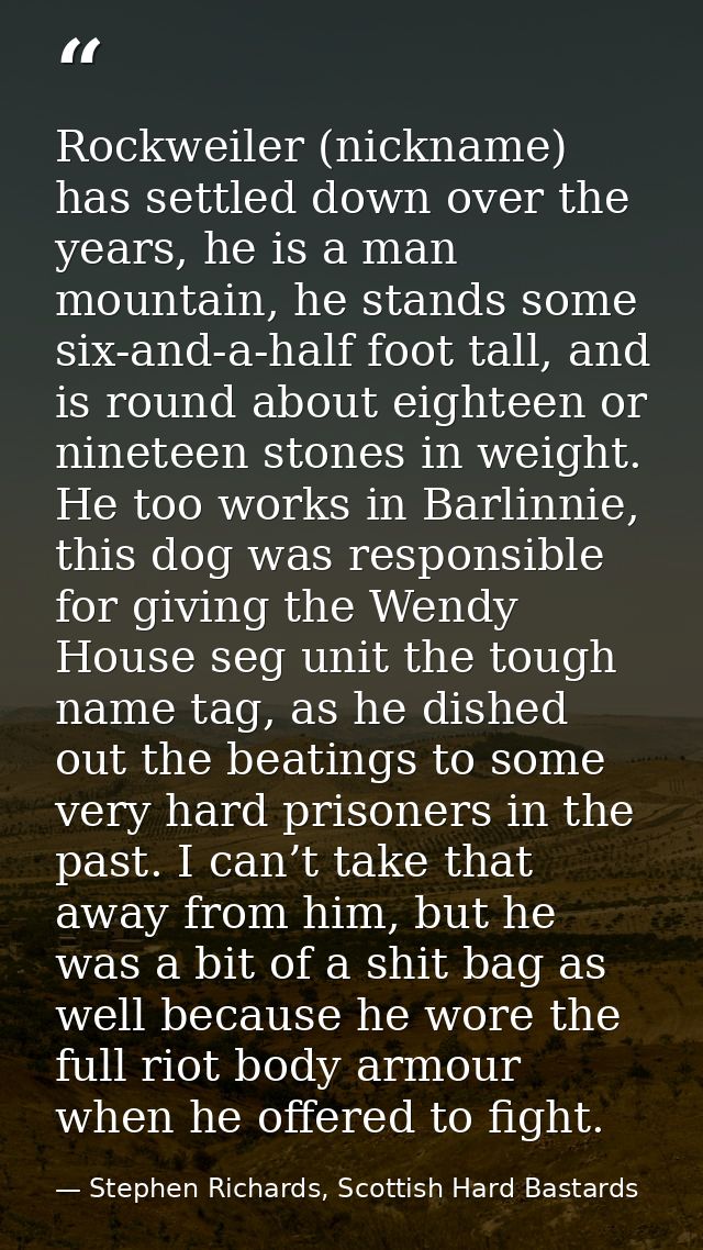 Rockweiler (nickname) has settled down over the years, he is a man mountain, he stands some six-and-a-half foot tall, an — Stephen Richards, Scottish Hard Bastards