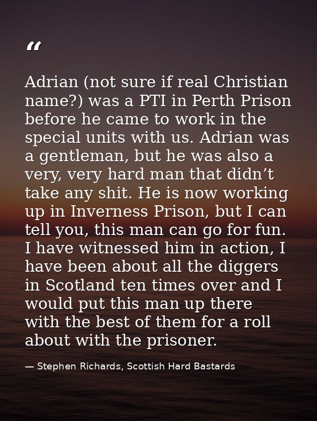 Adrian (not sure if real Christian name?) was a PTI in Perth Prison before he came to work in the special units with us. — Stephen Richards, Scottish Hard Bastards