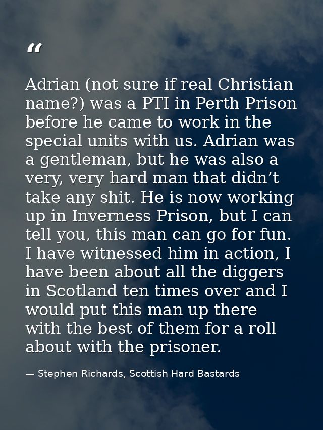 Adrian (not sure if real Christian name?) was a PTI in Perth Prison before he came to work in the special units with us. — Stephen Richards, Scottish Hard Bastards