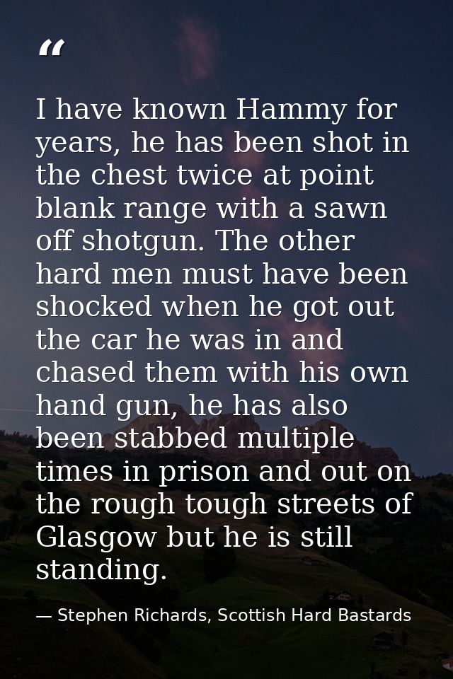 I have known Hammy for years, he has been shot in the chest twice at point blank range with a sawn off shotgun. The othe — Stephen Richards, Scottish Hard Bastards