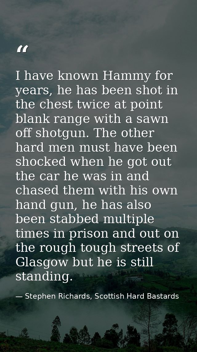 I have known Hammy for years, he has been shot in the chest twice at point blank range with a sawn off shotgun. The othe — Stephen Richards, Scottish Hard Bastards