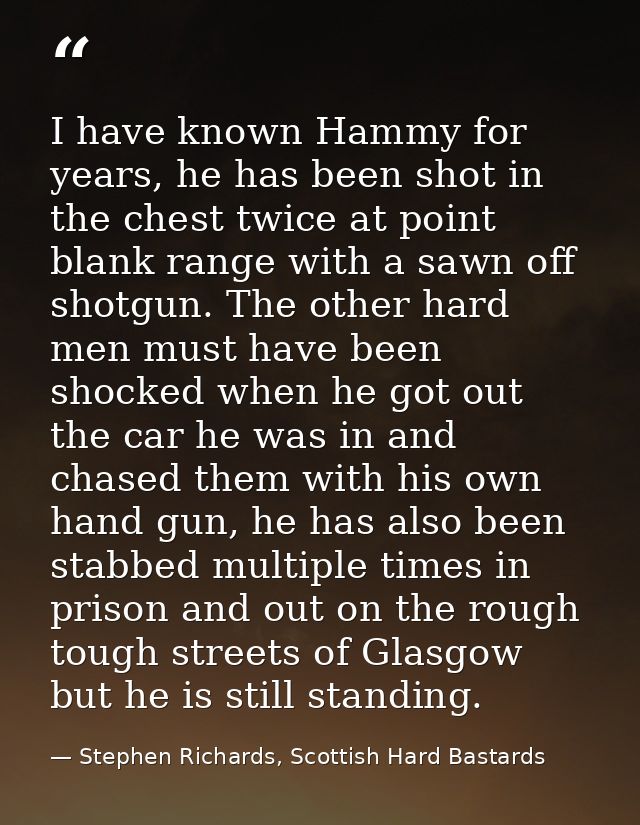 I have known Hammy for years, he has been shot in the chest twice at point blank range with a sawn off shotgun. The othe — Stephen Richards, Scottish Hard Bastards
