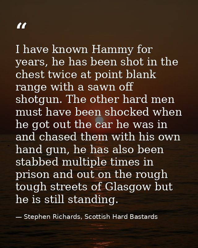 I have known Hammy for years, he has been shot in the chest twice at point blank range with a sawn off shotgun. The othe — Stephen Richards, Scottish Hard Bastards