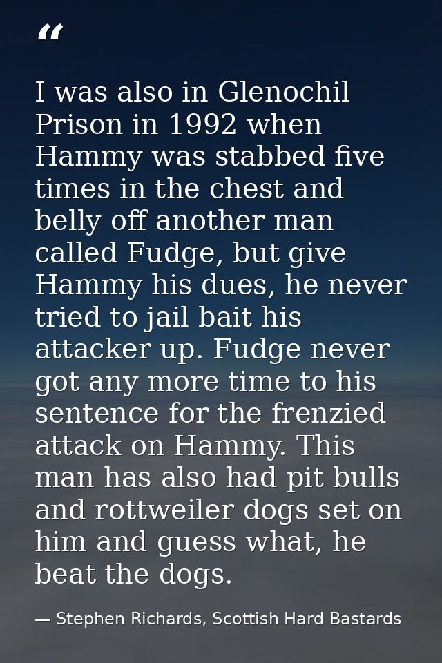 I was also in Glenochil Prison in 1992 when Hammy was stabbed five times in the chest and belly off another man called F — Stephen Richards, Scottish Hard Bastards