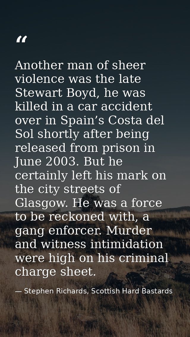 Another man of sheer violence was the late Stewart Boyd, he was killed in a car accident over in Spain’s Costa del Sol s — Stephen Richards, Scottish Hard Bastards