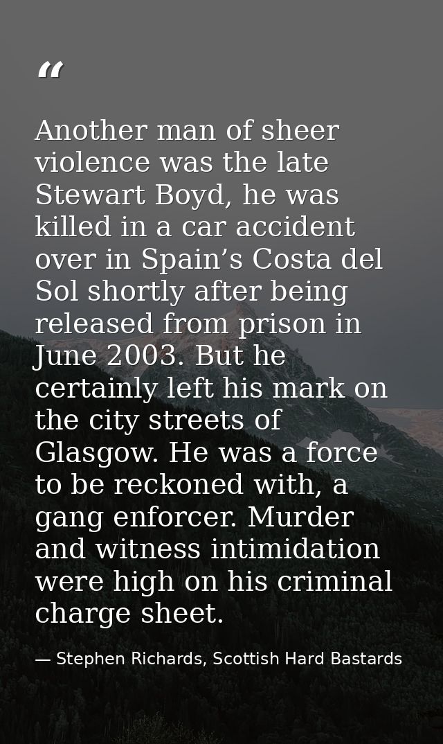 Another man of sheer violence was the late Stewart Boyd, he was killed in a car accident over in Spain’s Costa del Sol s — Stephen Richards, Scottish Hard Bastards
