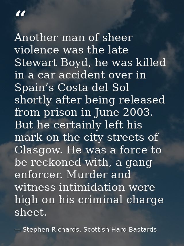 Another man of sheer violence was the late Stewart Boyd, he was killed in a car accident over in Spain’s Costa del Sol s — Stephen Richards, Scottish Hard Bastards