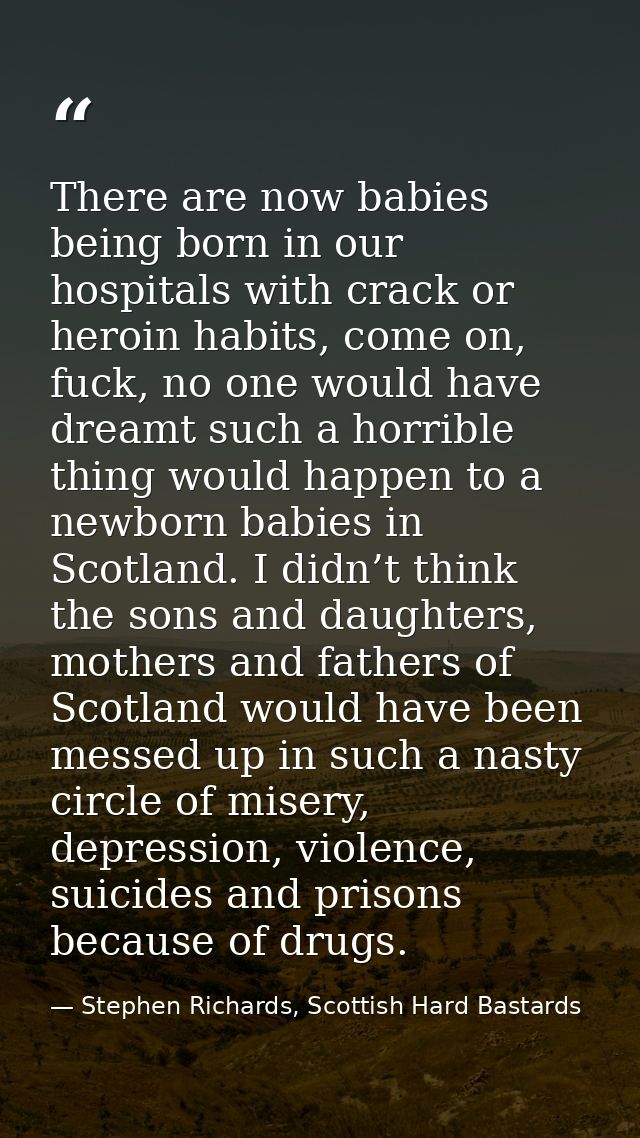 There are now babies being born in our hospitals with crack or heroin habits, come on, fuck, no one would have dreamt su — Stephen Richards, Scottish Hard Bastards