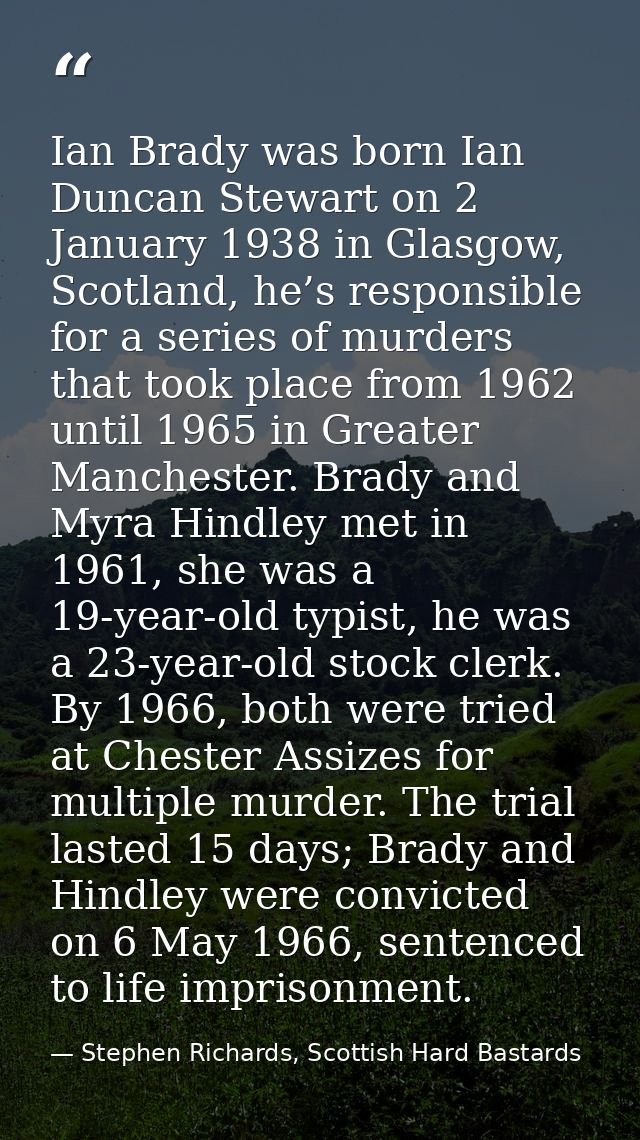 Ian Brady was born Ian Duncan Stewart on 2 January 1938 in Glasgow, Scotland, he’s responsible for a series of murders t — Stephen Richards, Scottish Hard Bastards