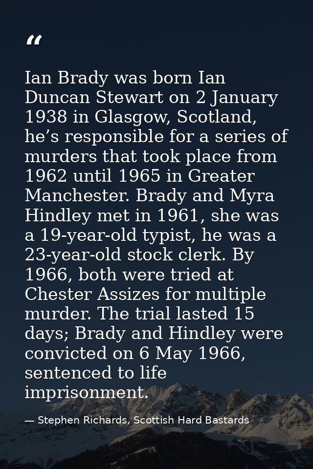 Ian Brady was born Ian Duncan Stewart on 2 January 1938 in Glasgow, Scotland, he’s responsible for a series of murders t — Stephen Richards, Scottish Hard Bastards