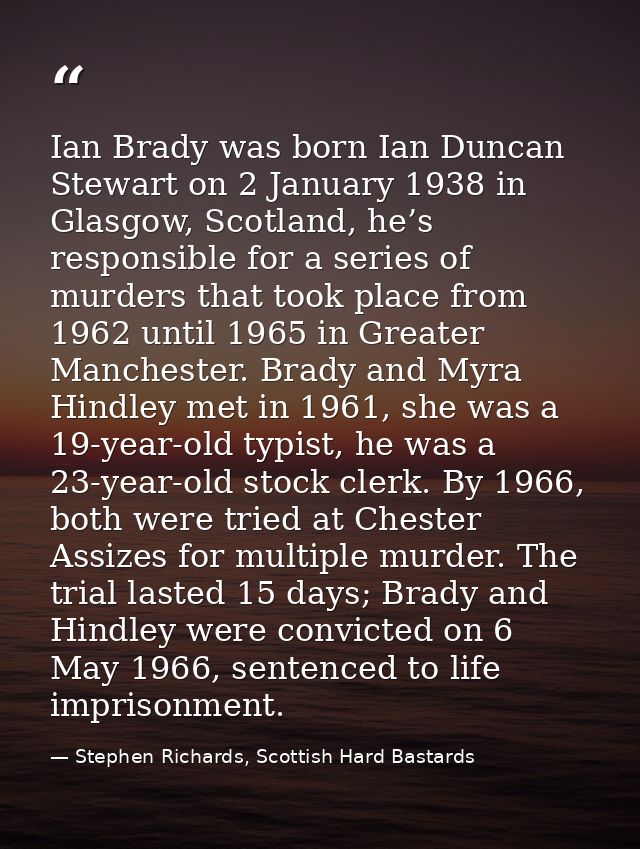 Ian Brady was born Ian Duncan Stewart on 2 January 1938 in Glasgow, Scotland, he’s responsible for a series of murders t — Stephen Richards, Scottish Hard Bastards
