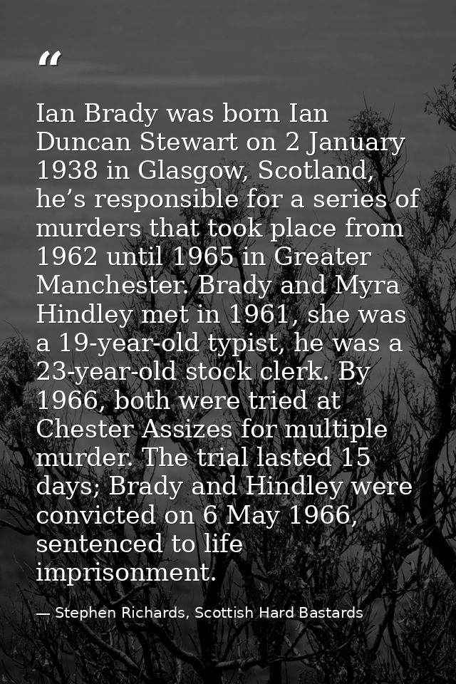 Ian Brady was born Ian Duncan Stewart on 2 January 1938 in Glasgow, Scotland, he’s responsible for a series of murders t — Stephen Richards, Scottish Hard Bastards