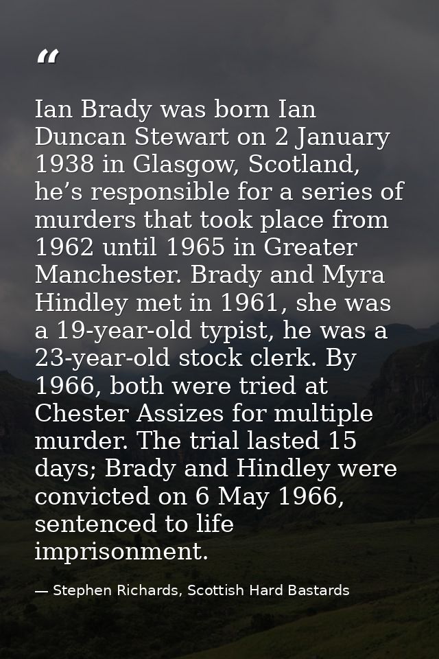 Ian Brady was born Ian Duncan Stewart on 2 January 1938 in Glasgow, Scotland, he’s responsible for a series of murders t — Stephen Richards, Scottish Hard Bastards