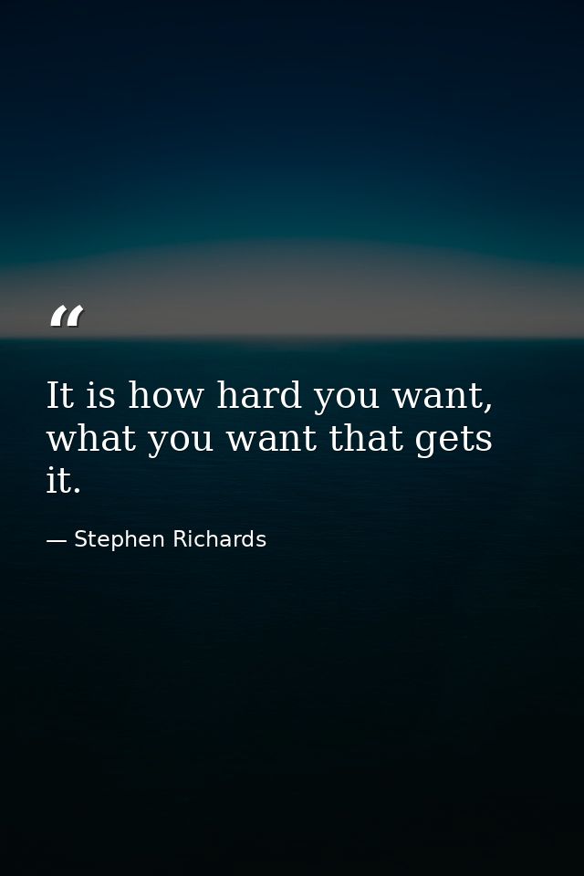 It is how hard you want, what you want that gets it. — Stephen Richards
