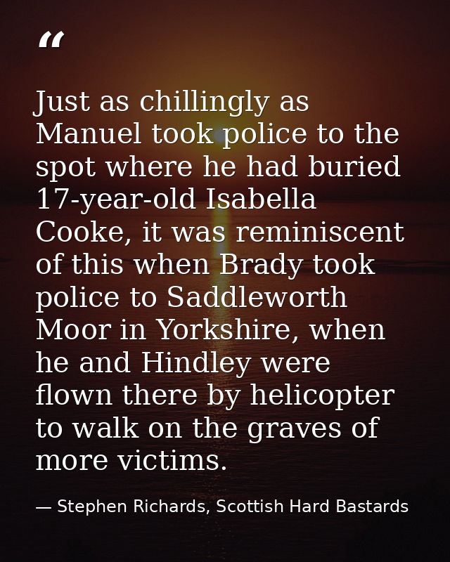 Just as chillingly as Manuel took police to the spot where he had buried 17-year-old Isabella Cooke, it was reminiscent  — Stephen Richards, Scottish Hard Bastards