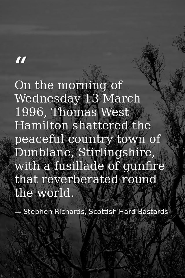 On the morning of Wednesday 13 March 1996, Thomas West Hamilton shattered the peaceful country town of Dunblane, Stirlin — Stephen Richards, Scottish Hard Bastards