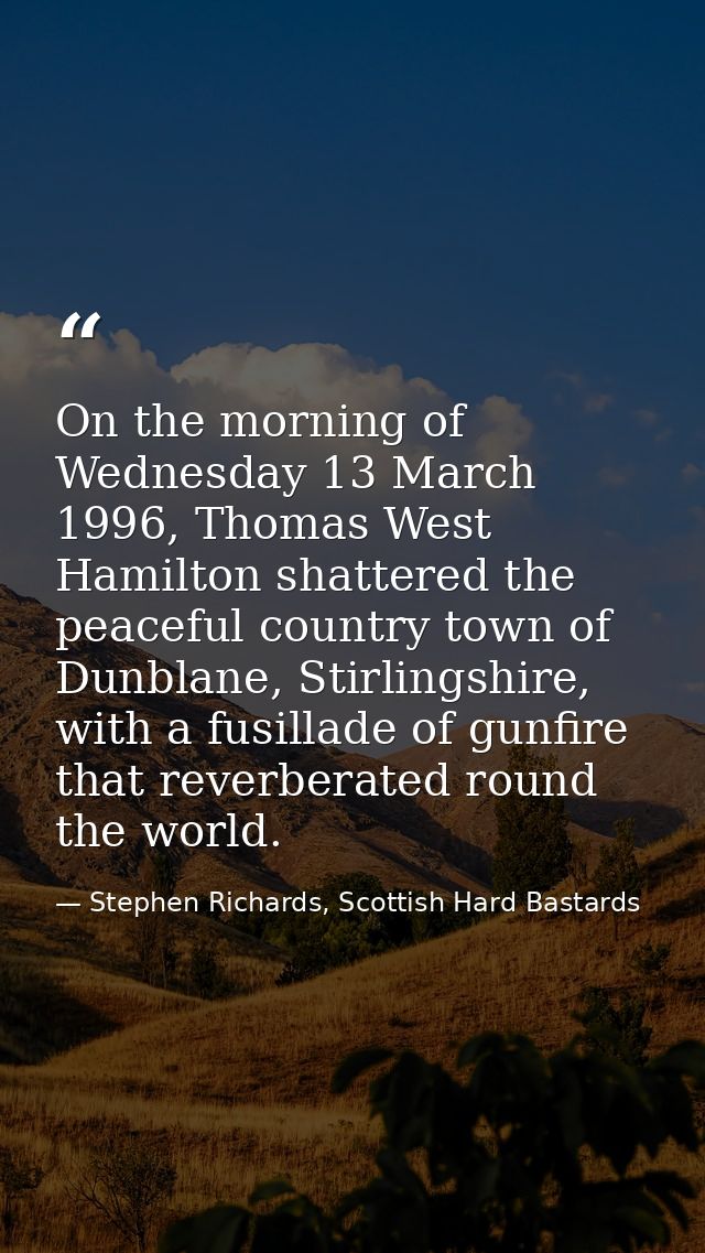 On the morning of Wednesday 13 March 1996, Thomas West Hamilton shattered the peaceful country town of Dunblane, Stirlin — Stephen Richards, Scottish Hard Bastards
