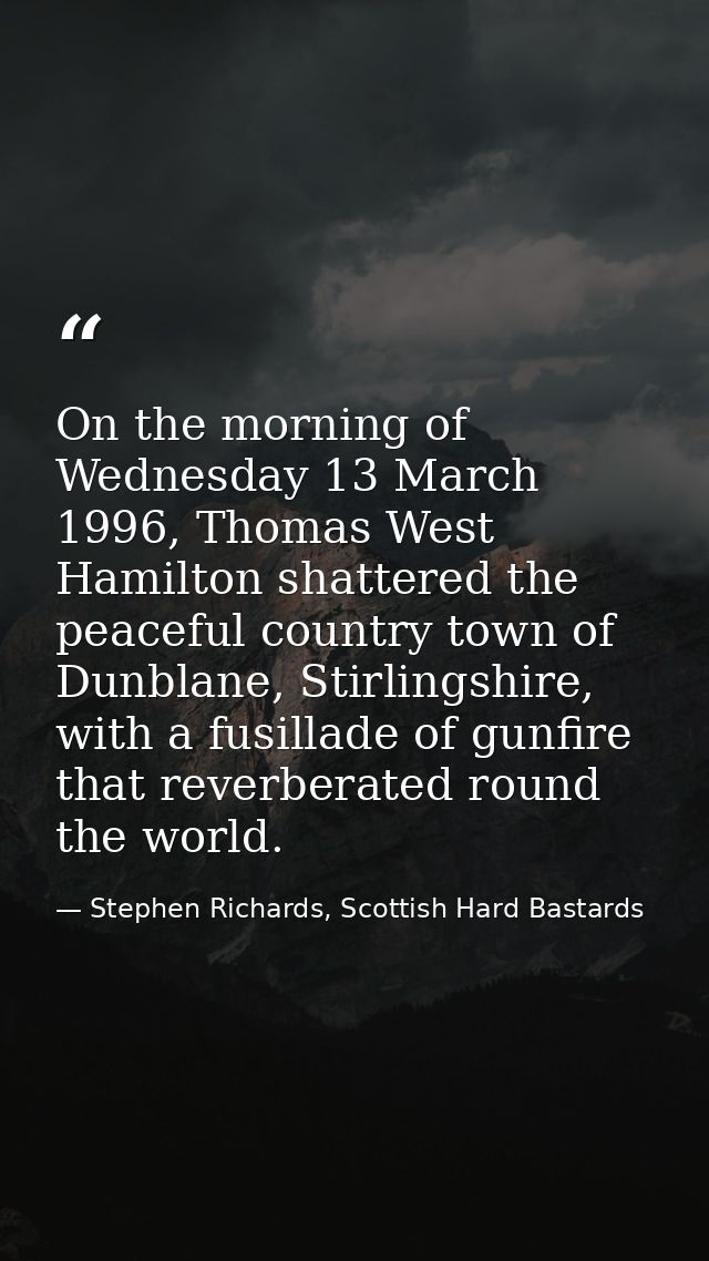 On the morning of Wednesday 13 March 1996, Thomas West Hamilton shattered the peaceful country town of Dunblane, Stirlin — Stephen Richards, Scottish Hard Bastards