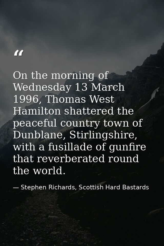 On the morning of Wednesday 13 March 1996, Thomas West Hamilton shattered the peaceful country town of Dunblane, Stirlin — Stephen Richards, Scottish Hard Bastards
