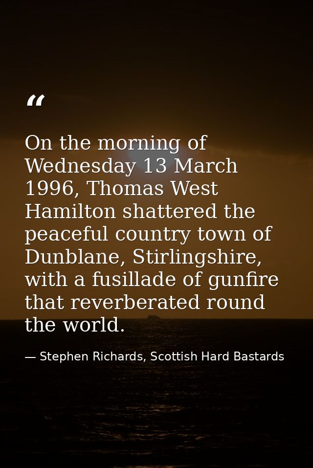 On the morning of Wednesday 13 March 1996, Thomas West Hamilton shattered the peaceful country town of Dunblane, Stirlin — Stephen Richards, Scottish Hard Bastards