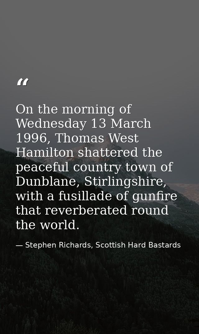 On the morning of Wednesday 13 March 1996, Thomas West Hamilton shattered the peaceful country town of Dunblane, Stirlin — Stephen Richards, Scottish Hard Bastards