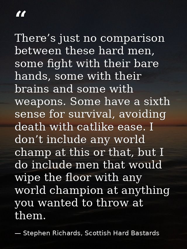 There’s just no comparison between these hard men, some fight with their bare hands, some with their brains and some wit — Stephen Richards, Scottish Hard Bastards