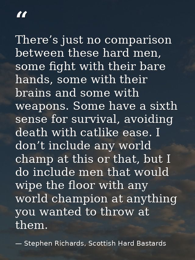 There’s just no comparison between these hard men, some fight with their bare hands, some with their brains and some wit — Stephen Richards, Scottish Hard Bastards