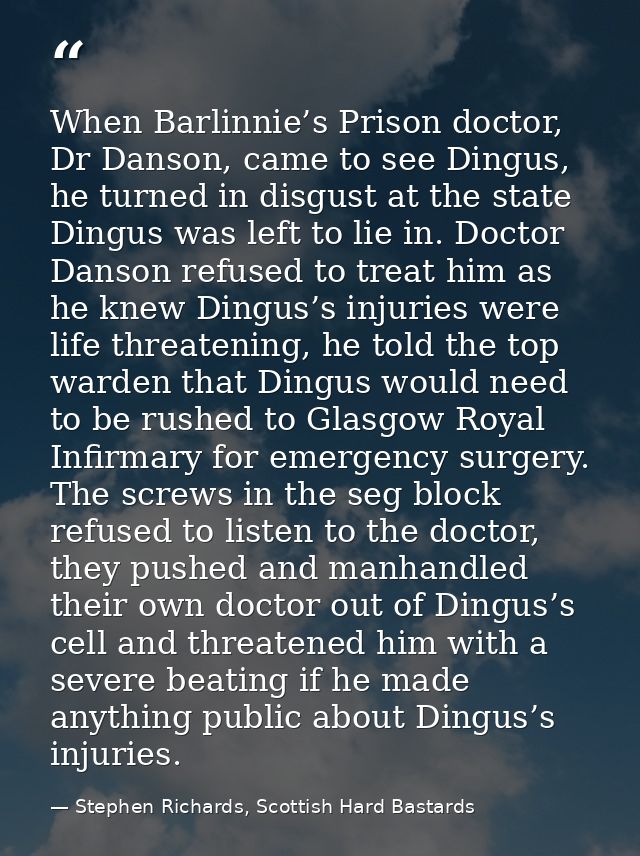 When Barlinnie’s Prison doctor, Dr Danson, came to see Dingus, he turned in disgust at the state Dingus was left to lie  — Stephen Richards, Scottish Hard Bastards