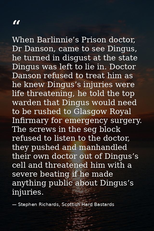 When Barlinnie’s Prison doctor, Dr Danson, came to see Dingus, he turned in disgust at the state Dingus was left to lie  — Stephen Richards, Scottish Hard Bastards
