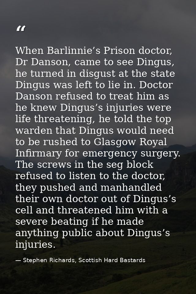 When Barlinnie’s Prison doctor, Dr Danson, came to see Dingus, he turned in disgust at the state Dingus was left to lie  — Stephen Richards, Scottish Hard Bastards