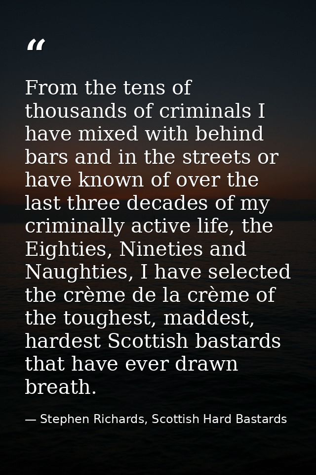 From the tens of thousands of criminals I have mixed with behind bars and in the streets or have known of over the last  — Stephen Richards, Scottish Hard Bastards