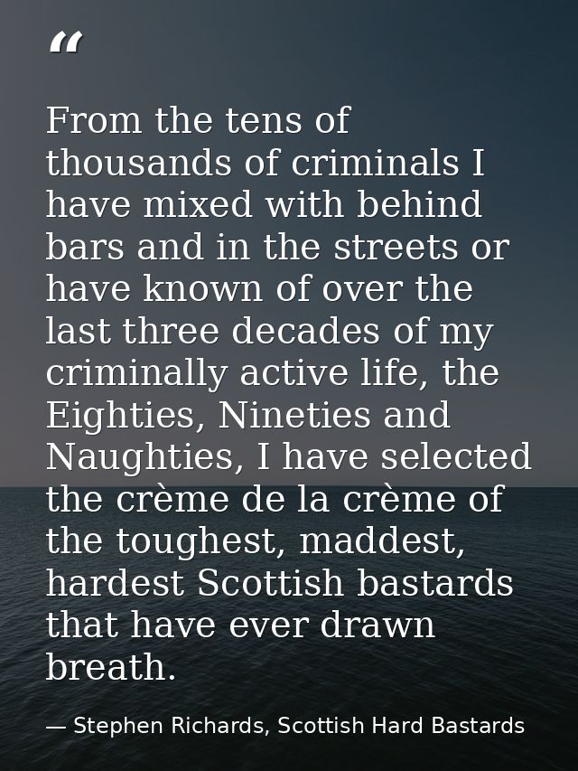 From the tens of thousands of criminals I have mixed with behind bars and in the streets or have known of over the last  — Stephen Richards, Scottish Hard Bastards