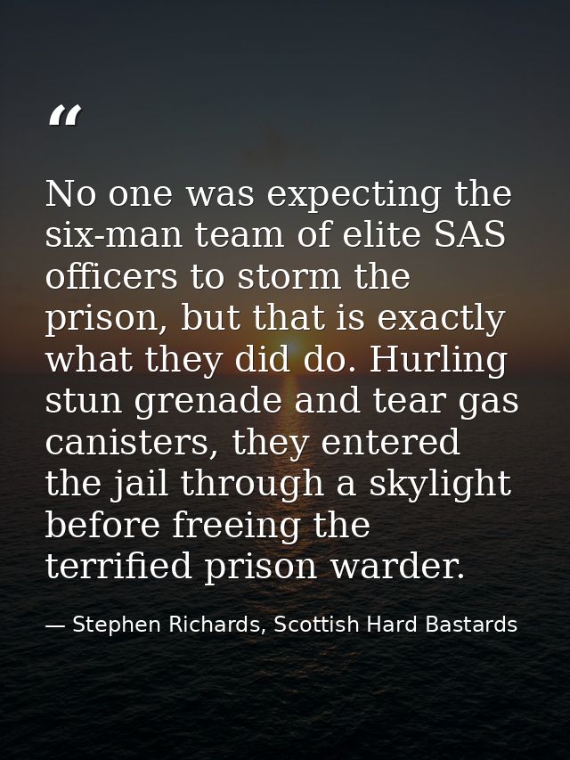 No one was expecting the six-man team of elite SAS officers to storm the prison, but that is exactly what they did do. H — Stephen Richards, Scottish Hard Bastards
