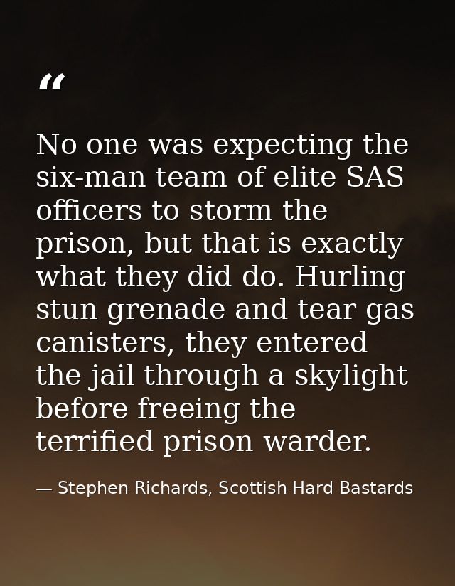 No one was expecting the six-man team of elite SAS officers to storm the prison, but that is exactly what they did do. H — Stephen Richards, Scottish Hard Bastards