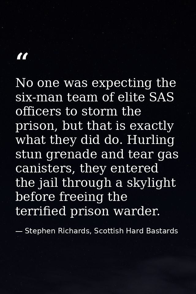 No one was expecting the six-man team of elite SAS officers to storm the prison, but that is exactly what they did do. H — Stephen Richards, Scottish Hard Bastards