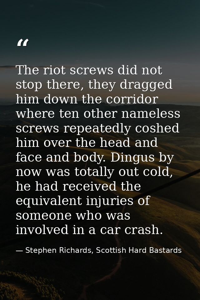 The riot screws did not stop there, they dragged him down the corridor where ten other nameless screws repeatedly coshed — Stephen Richards, Scottish Hard Bastards