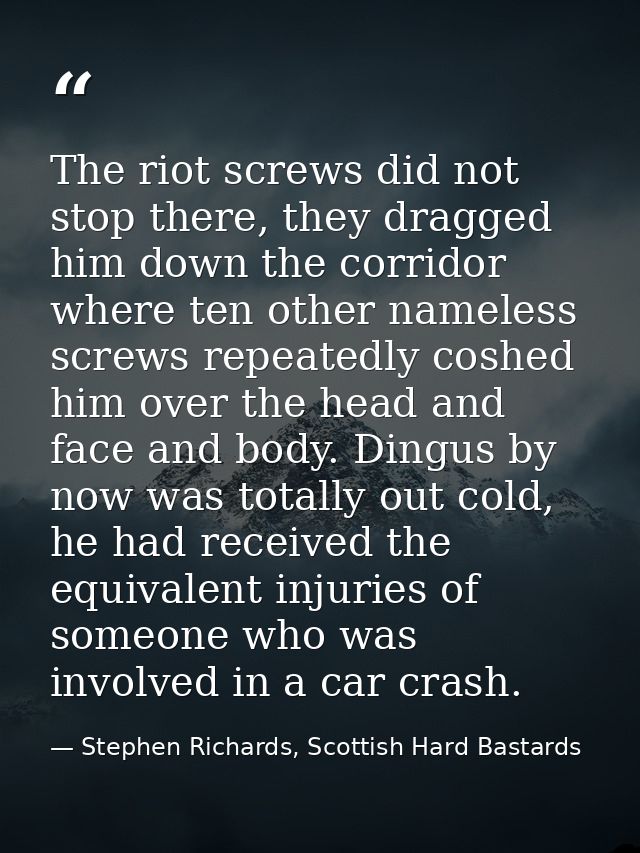 The riot screws did not stop there, they dragged him down the corridor where ten other nameless screws repeatedly coshed — Stephen Richards, Scottish Hard Bastards
