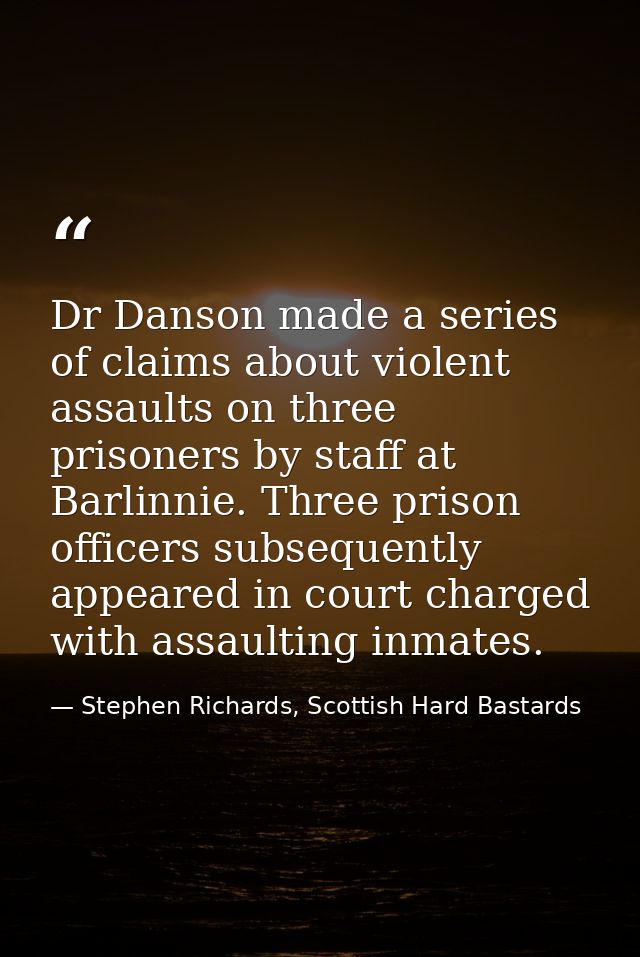 Dr Danson made a series of claims about violent assaults on three prisoners by staff at Barlinnie. Three prison officers — Stephen Richards, Scottish Hard Bastards