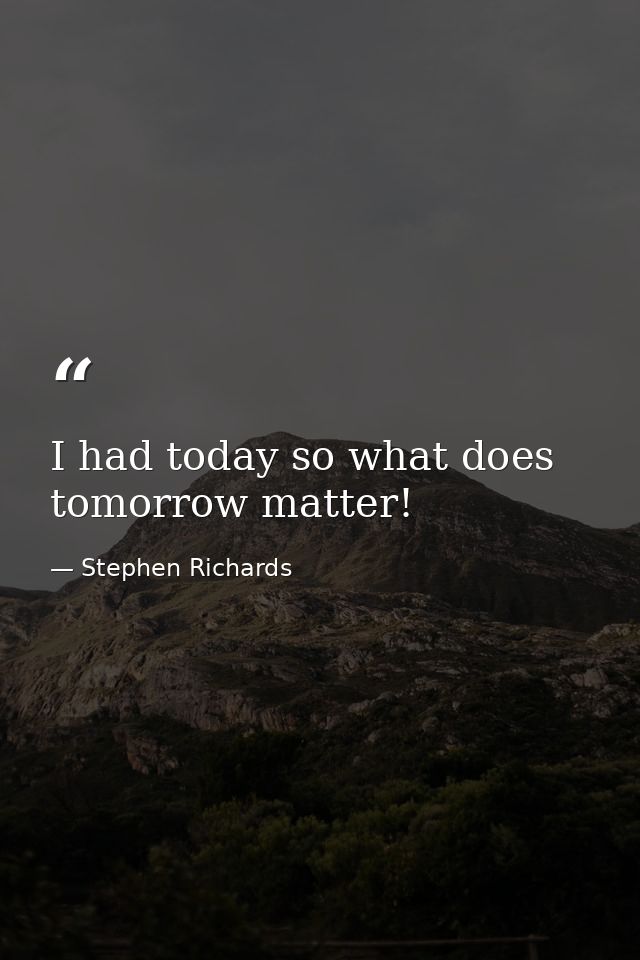 I had today so what does tomorrow matter! — Stephen Richards