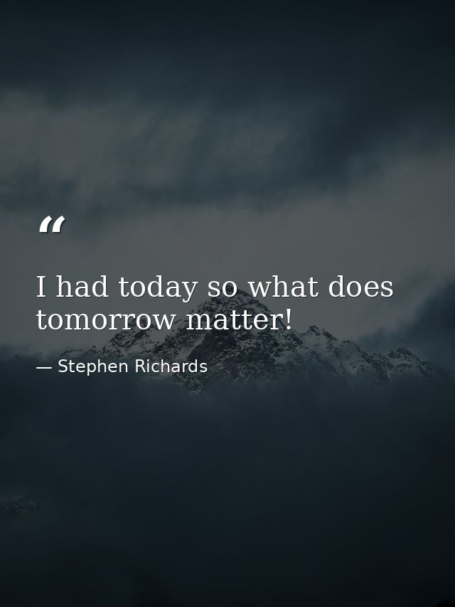 I had today so what does tomorrow matter! — Stephen Richards