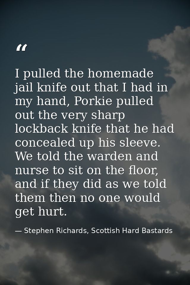 I pulled the homemade jail knife out that I had in my hand, Porkie pulled out the very sharp lockback knife that he had  — Stephen Richards, Scottish Hard Bastards
