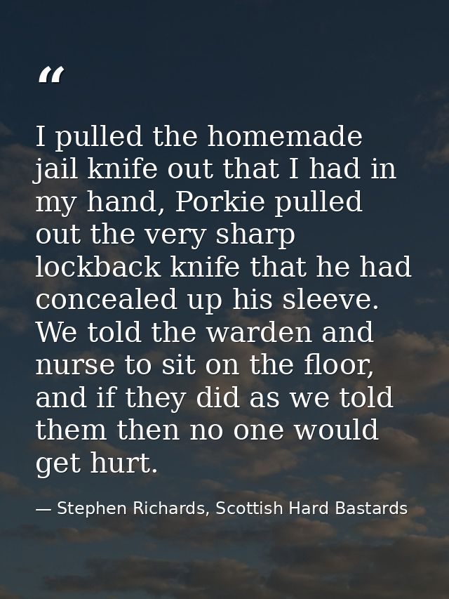 I pulled the homemade jail knife out that I had in my hand, Porkie pulled out the very sharp lockback knife that he had  — Stephen Richards, Scottish Hard Bastards