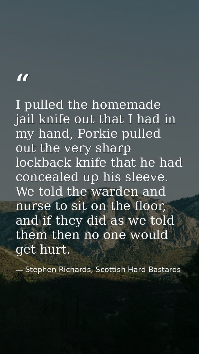 I pulled the homemade jail knife out that I had in my hand, Porkie pulled out the very sharp lockback knife that he had  — Stephen Richards, Scottish Hard Bastards